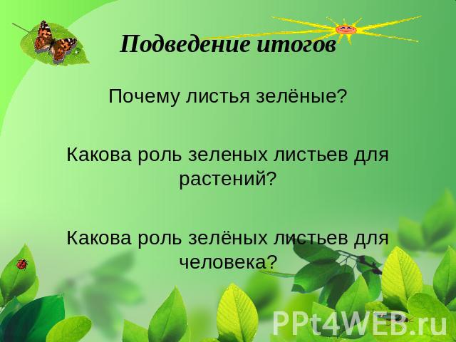 Подведение итогов Почему листья зелёные?Какова роль зеленых листьев для растений?Какова роль зелёных листьев для человека?