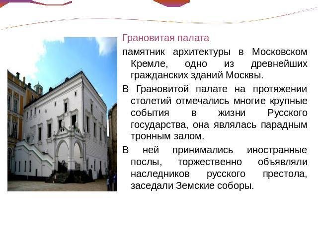 Грановитая палата памятник архитектуры в Московском Кремле, одно из древнейших гражданских зданий Москвы. В Грановитой палате на протяжении столетий отмечались многие крупные события в жизни Русского государства, она являлась парадным тронным залом.…