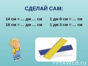 СДЕЛАЙ САМ: 14 см = … дм … см 1 дм 8 см = … см16 см = … дм … см 1 дм 3 см = … см