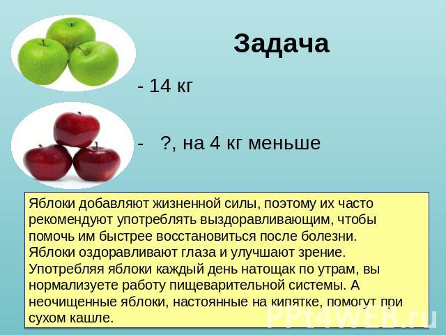 Задача - 14 кг - ?, на 4 кг меньше Яблоки добавляют жизненной силы, поэтому их часто рекомендуют употреблять выздоравливающим, чтобы помочь им быстрее восстановиться после болезни. Яблоки оздоравливают глаза и улучшают зрение.Употребляя яблоки кажды…
