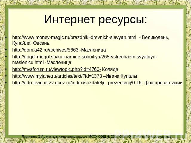 Интернет ресурсы: http://www.money-magic.ru/prazdniki-drevnich-slavyan.html - Великодень, Купайла, Овсень.http://dom.a42.ru/archives/5663 -Масленицаhttp://gogol-mogol.su/kulinarniue-sobuitiya/265-vstrechaem-svyatuyu-maslenicu.html -Масленицаhttp://m…