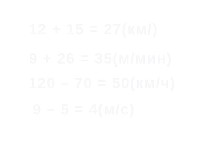 12 + 15 = 27(км/) 9 + 26 = 35(м/мин) 120 – 70 = 50(км/ч) 9 – 5 = 4(м/с)