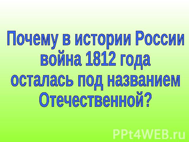 Почему в истории Россиивойна 1812 годаосталась под названиемОтечественной?