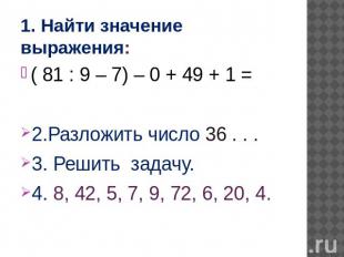 1. Найти значение выражения: ( 81 : 9 – 7) – 0 + 49 + 1 =2.Разложить число 36 .