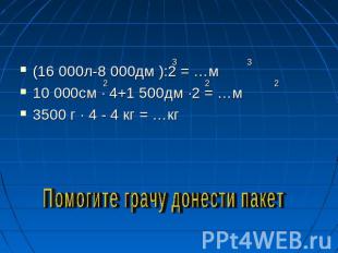 (16 000л-8 000дм ):2 = …м 10 000см · 4+1 500дм ·2 = …м3500 г · 4 - 4 кг = …кг По
