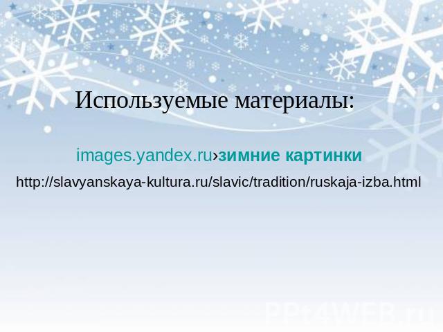 Используемые материалы: images.yandex.ru›зимние картинки http://slavyanskaya-kultura.ru/slavic/tradition/ruskaja-izba.html