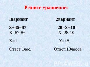 Решите уравнение: 1вариант 2вариант Х+86=87 28 -Х=10 Х=87-86 Х=28-10Х=1 Х=18Отве