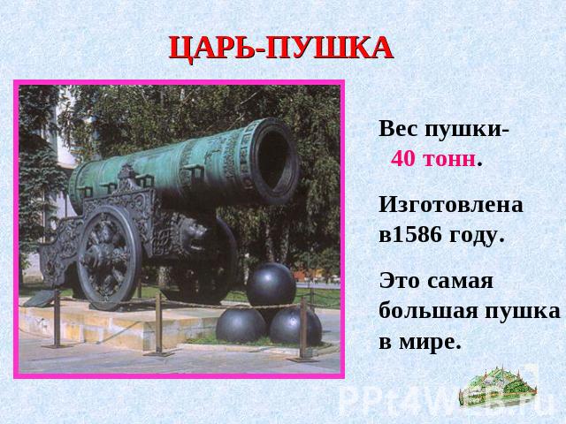 ЦАРЬ-ПУШКА Вес пушки- 40 тонн.Изготовлена в1586 году.Это самая большая пушка в мире.