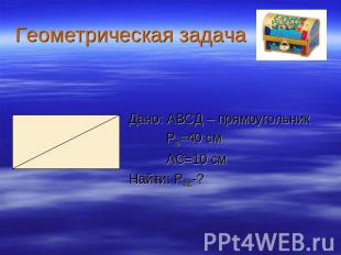 Геометрическая задача Дано: АВСД – прямоугольник Рпр=40 см АС=10 см Найти: РАВС-