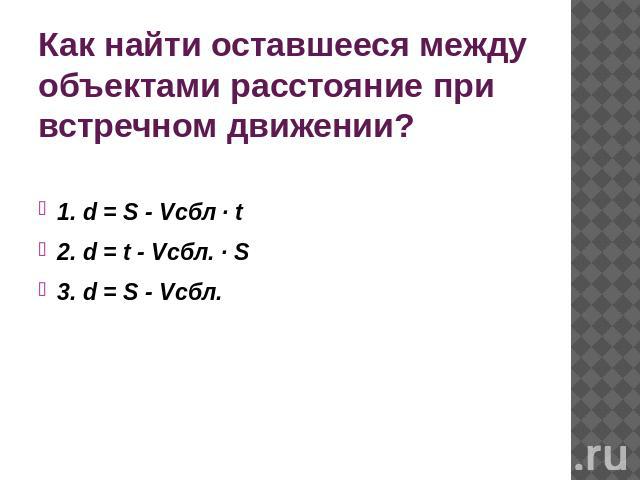 Как найти оставшееся между объектами расстояние при встречном движении? 1. d = S - Vсбл · t2. d = t - Vсбл. · S 3. d = S - Vсбл.