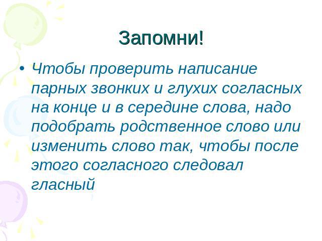 Запомни!Чтобы проверить написание парных звонких и глухих согласных на конце и в середине слова, надо подобрать родственное слово или изменить слово так, чтобы после этого согласного следовал гласный