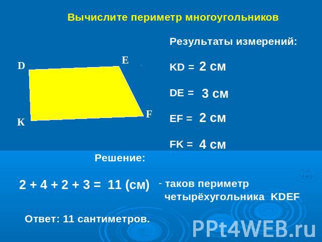 Вычислите периметр многоугольников Результаты измерений:KD =DE =EF =FK = таков периметр четырёхугольника KDEF 2 + 4 + 2 + 3 = Ответ: 11 сантиметров.