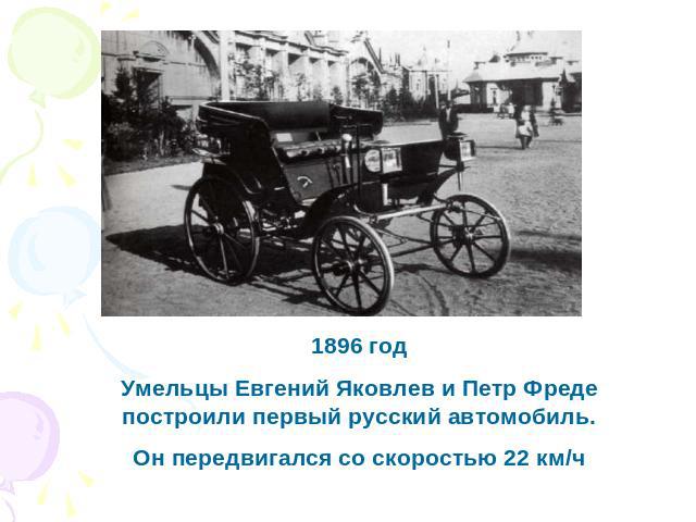 1896 годУмельцы Евгений Яковлев и Петр Фреде построили первый русский автомобиль.Он передвигался со скоростью 22 км/ч