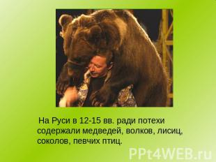 На Руси в 12-15 вв. ради потехи содержали медведей, волков, лисиц, соколов, певч