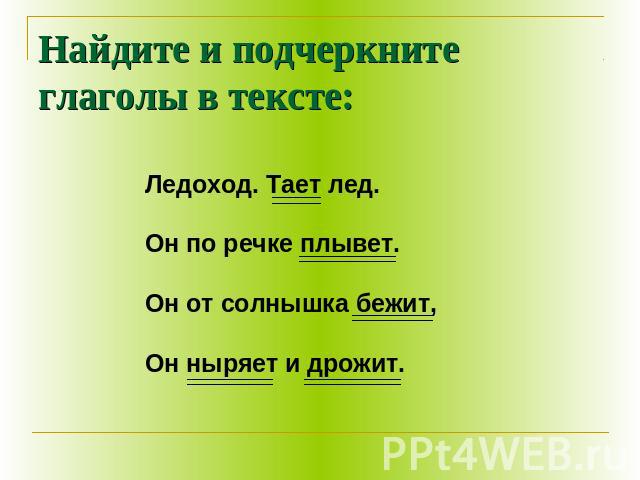 Найдите и подчеркните глаголы в тексте: Ледоход. Тает лед.Он по речке плывет.Он от солнышка бежит,Он ныряет и дрожит.