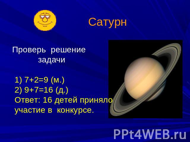 Сатурн Проверь решение задачи 1) 7+2=9 (м.) 2) 9+7=16 (д.) Ответ: 16 детей приняло участие в конкурсе.