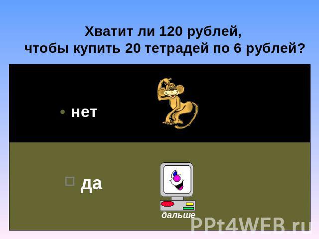 Хватит ли 120 рублей, чтобы купить 20 тетрадей по 6 рублей?
