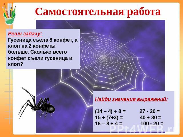 Самостоятельная работа Реши задачу:Гусеница съела 8 конфет, а клоп на 2 конфеты больше. Сколько всего конфет съели гусеница и клоп? Найди значения выражений:(14 – 4) + 8 = 27 - 20 =15 + (7+3) = 40 + 30 =16 – 8 + 4 = 100 - 20 =