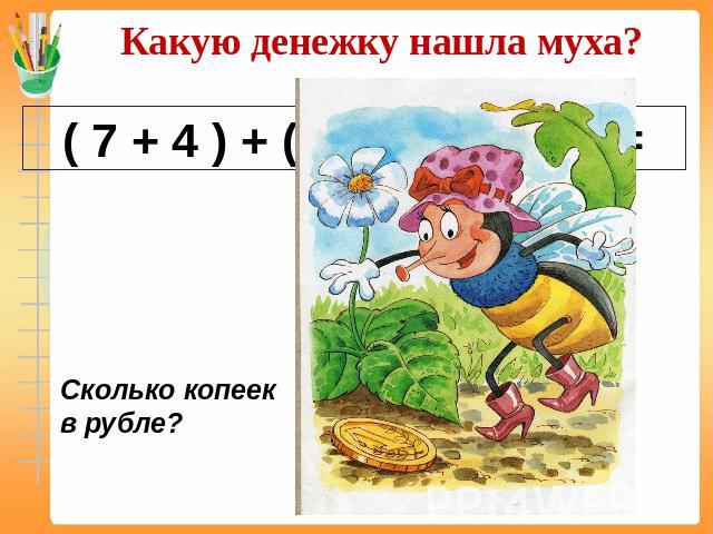 Какую денежку нашла муха? ( 7 + 4 ) + ( 50 – 40 ) – 20 = Сколько копеек в рубле?