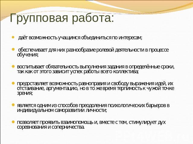 Групповая работа:   даёт возможность учащимся объединиться по интересам;  обеспечивает для них разнообразие ролевой деятельности в процессе обучения; воспитывает обязательность выполнения задания в определённые сроки, так как от этого зависит успех …