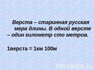 Верста – старинная русская мера длины. В одной версте – один километр сто метров