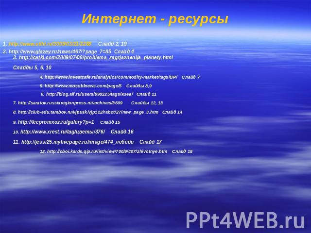 Интернет - ресурсы 1. http://www.stihi.ru/2009/03/21/2268 Слайд 2, 19 2. http://www.glazey.ru/news/467/?page_7=85 Слайд 43. http://cetki.com/2009/07/09/problema_zagrjaznenija_planety.html Слайды 5, 6, 104. http://www.investcafe.ru/analytics/commodit…