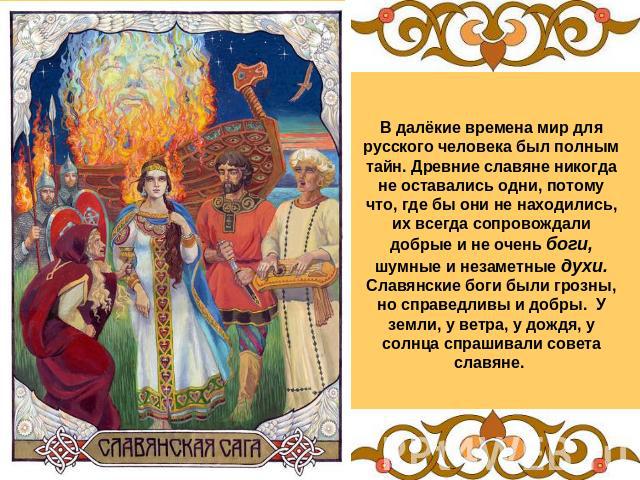 В далёкие времена мир для русского человека был полным тайн. Древние славяне никогда не оставались одни, потому что, где бы они не находились, их всегда сопровождали добрые и не очень боги, шумные и незаметные духи. Славянские боги были грозны, но с…