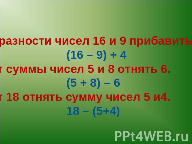 К разности чисел 16 и 9 прибавить 4. (16 – 9) + 4От суммы чисел 5 и 8 отнять 6. (5 + 8) – 6От 18 отнять сумму чисел 5 и4. 18 – (5+4)