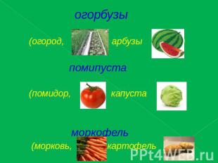 огорбузы (огород, арбузы ) помипуста (помидор, капуста ) моркофель (морковь, кар