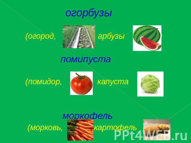 огорбузы (огород, арбузы ) помипуста (помидор, капуста ) моркофель (морковь, картофель )