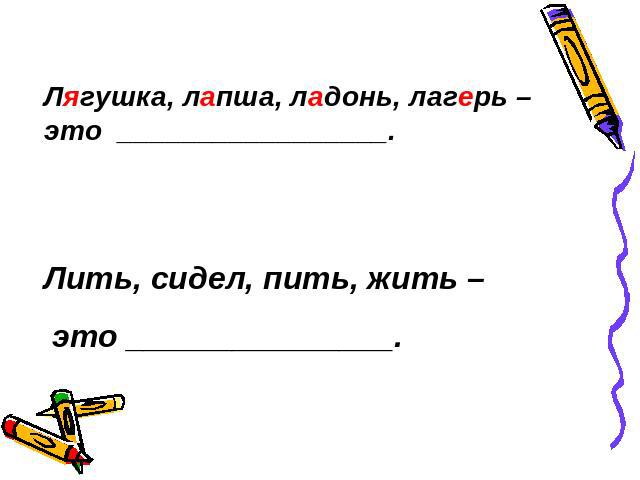 Лягушка, лапша, ладонь, лагерь –это _________________.Лить, сидел, пить, жить – это _______________.