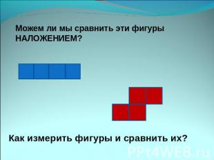 Можем ли мы сравнить эти фигуры НАЛОЖЕНИЕМ? Как измерить фигуры и сравнить их?