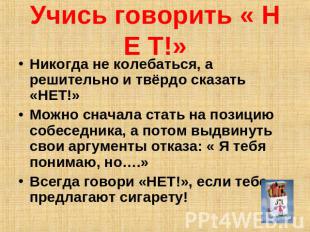 Учись говорить « Н Е Т!» Никогда не колебаться, а решительно и твёрдо сказать «Н