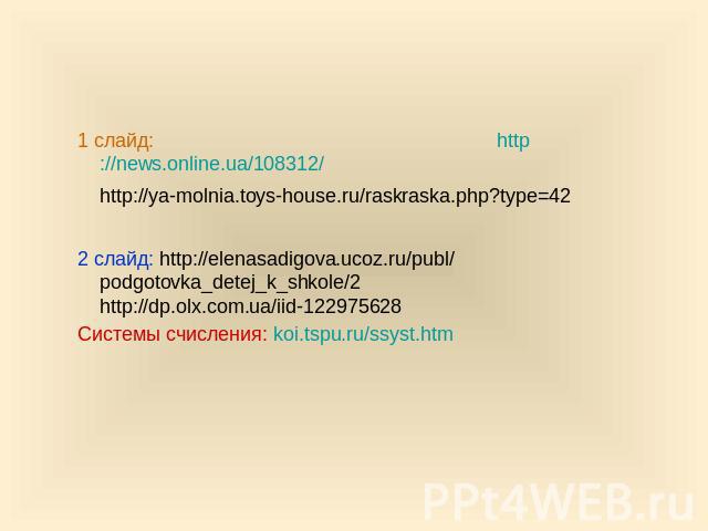 Интернет - ресурсы 1 слайд: http://news.online.ua/108312/ http://ya-molnia.toys-house.ru/raskraska.php?type=42 2 слайд: http://elenasadigova.ucoz.ru/publ/ podgotovka_detej_k_shkole/2 http://dp.olx.com.ua/iid-122975628 Системы счисления: koi.tspu.ru/…