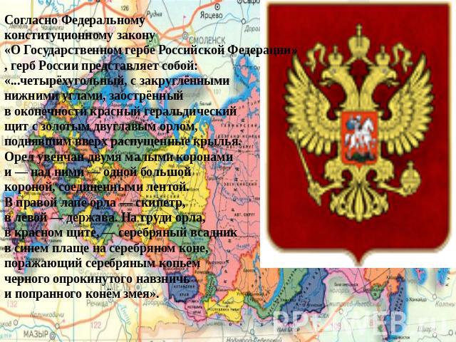 Согласно Федеральному конституционному закону «О Государственном гербе Российской Федерации», герб России представляет собой:«...четырёхугольный, с закруглёнными нижними углами, заострённый в оконечности красный геральдический щит с золотым двуглавы…