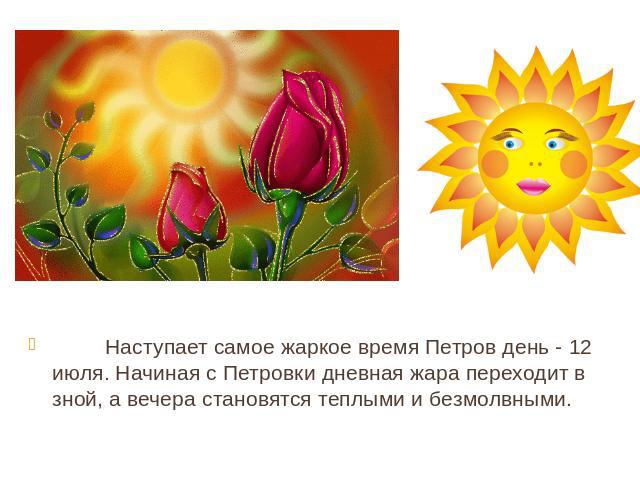          Наступает самое жаркое время Петров день - 12 июля. Начиная с Петровки дневная жара переходит в зной, а вечера становятся теплыми и безмолвными.