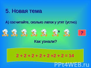 5. Новая тема А) сосчитайте, сколько лапок у утят (устно) =Как узнали? 2 + 2 + 2