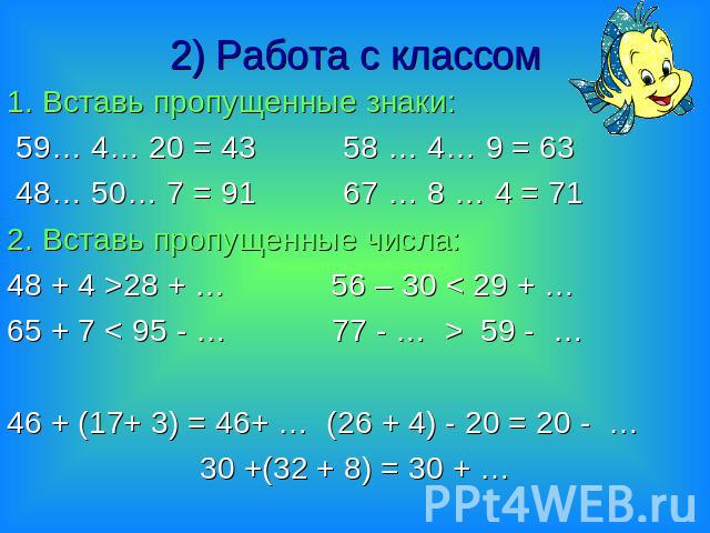 1. Вставь пропущенные знаки: 59… 4… 20 = 43 58 … 4… 9 = 63 48… 50… 7 = 91 67 … 8 … 4 = 712. Вставь пропущенные числа:48 + 4 >28 + … 56 – 30 < 29 + …65 + 7 < 95 - … 77 - … > 59 - …46 + (17+ 3) = 46+ … (26 + 4) - 20 = 20 - …30 +(32 + 8) = 30 + …