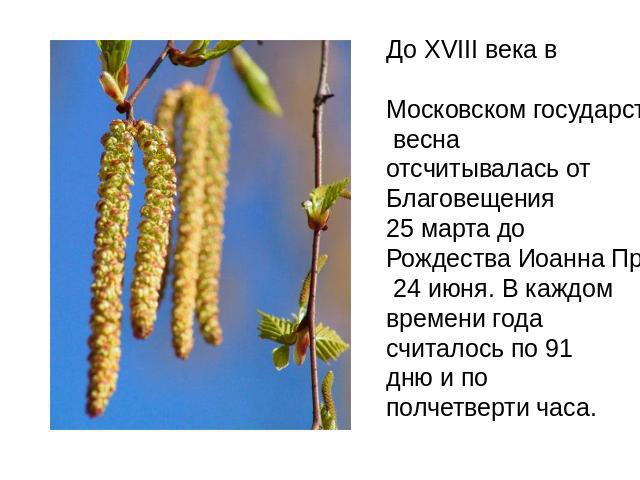 До XVIII века в Московском государстве весна отсчитывалась от Благовещения 25 марта до Рождества Иоанна Предтечи 24 июня. В каждом времени года считалось по 91 дню и по полчетверти часа.