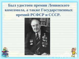 Был удостоен премии Ленинского комсомола, а также Государственных премий РСФСР и