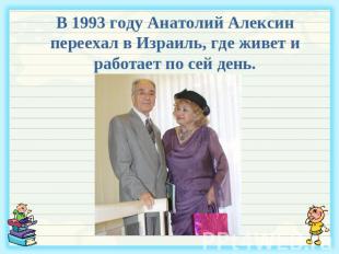 В 1993 году Анатолий Алексин переехал в Израиль, где живет и работает по сей ден