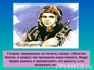 Гагарин, вернувшись из полета, сказал: «Облетев Землю, я увидел, как прекрасна н