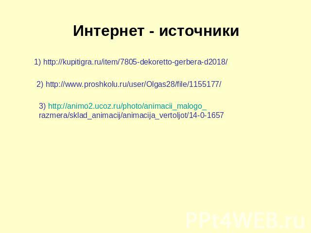 Интернет - источники 1) http://kupitigra.ru/item/7805-dekoretto-gerbera-d2018/ 2) http://www.proshkolu.ru/user/Olgas28/file/1155177/ 3) http://animo2.ucoz.ru/photo/animacii_malogo_razmera/sklad_animacij/animacija_vertoljot/14-0-1657