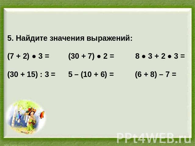 5. Найдите значения выражений:(7 + 2) ● 3 = (30 + 7) ● 2 = 8 ● 3 + 2 ● 3 =(30 + 15) : 3 = 5 – (10 + 6) = (6 + 8) – 7 =
