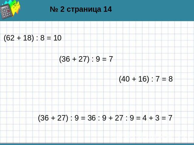 № 2 страница 14 (62 + 18) : 8 = 10 (36 + 27) : 9 = 7 (40 + 16) : 7 = 8 (36 + 27) : 9 = 36 : 9 + 27 : 9 = 4 + 3 = 7