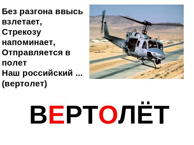 Без разгона ввысь взлетает,Стрекозу напоминает,Отправляется в полетНаш российский ... (вертолет) ВЕРТОЛЁТ