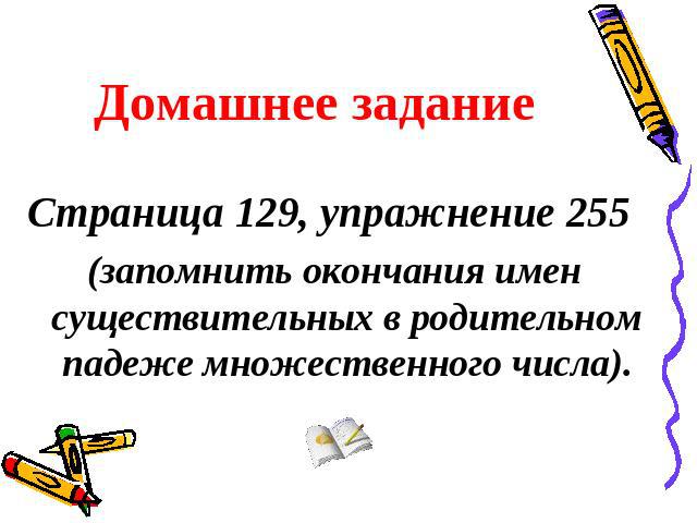 Домашнее задание Страница 129, упражнение 255 (запомнить окончания имен существительных в родительном падеже множественного числа).
