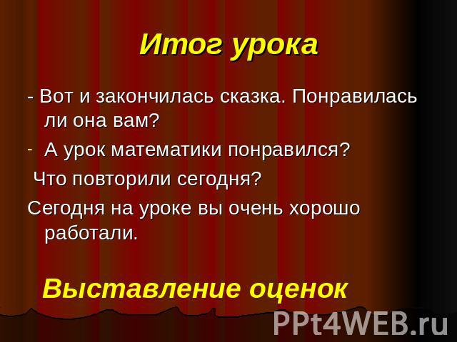 Итог урока - Вот и закончилась сказка. Понравилась ли она вам?А урок математики понравился? Что повторили сегодня?Сегодня на уроке вы очень хорошо работали. Выставление оценок