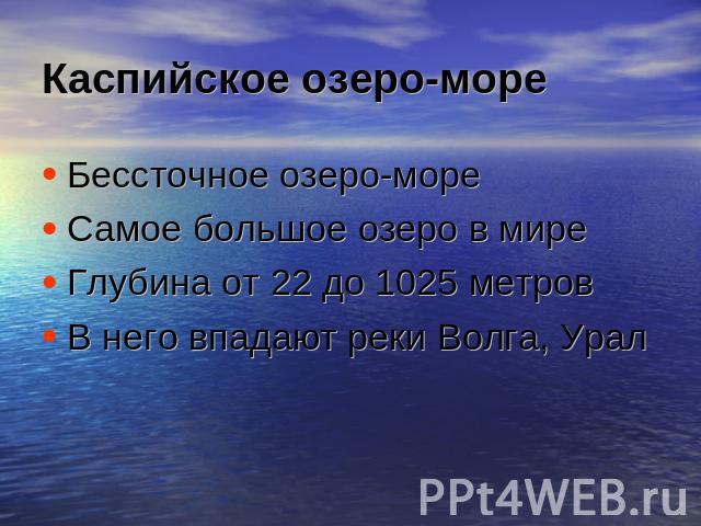 Каспийское озеро-море Бессточное озеро-мореСамое большое озеро в миреГлубина от 22 до 1025 метровВ него впадают реки Волга, Урал