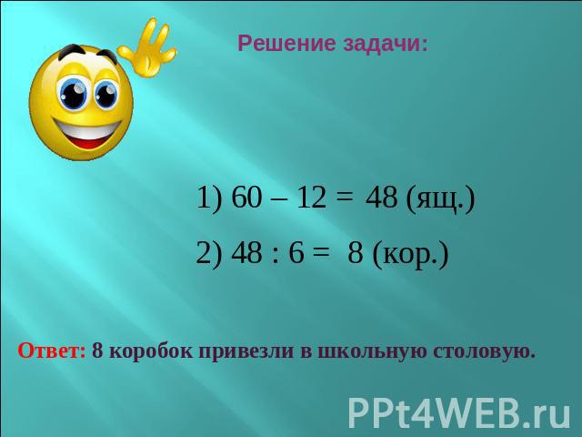 Решение задачи: 1) 60 – 12 = 48 (ящ.) 2) 48 : 6 = 8 (кор.) Ответ: 8 коробок привезли в школьную столовую.